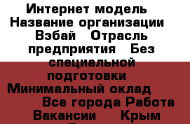 Интернет-модель › Название организации ­ Вэбай › Отрасль предприятия ­ Без специальной подготовки › Минимальный оклад ­ 150 000 - Все города Работа » Вакансии   . Крым,Гаспра